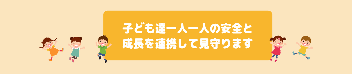 子ども達一人一人の安全と成長を連携して見守ります